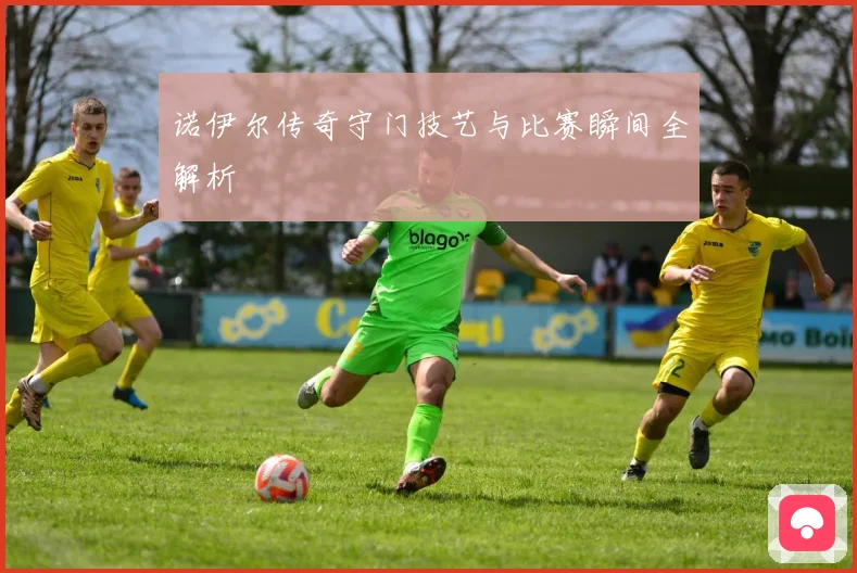 诺伊尔传奇守门技艺与比赛瞬间全解析