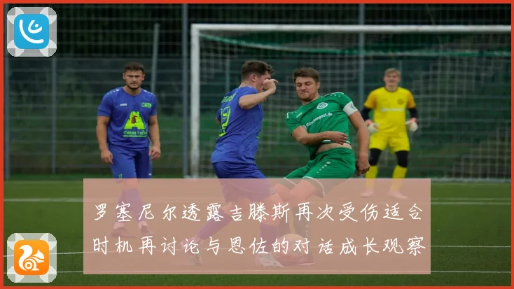 罗塞尼尔透露吉滕斯再次受伤适合时机再讨论与恩佐的对话成长观察