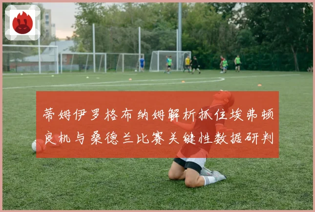 蒂姆伊罗格布纳姆解析抓住埃弗顿良机与桑德兰比赛关键性数据研判