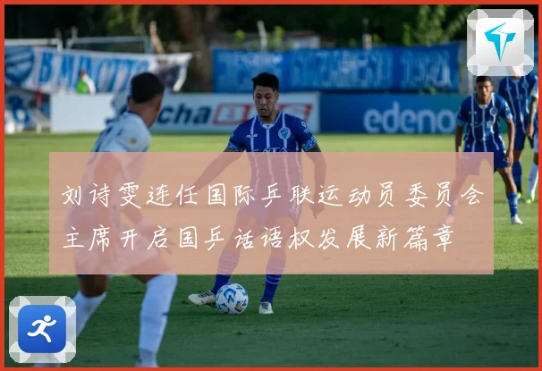刘诗雯连任国际乒联运动员委员会主席开启国乒话语权发展新篇章