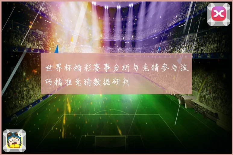 世界杯精彩赛事分析与竞猜参与技巧精准竞猜数据研判
