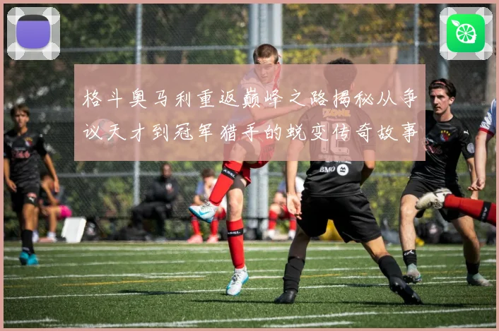 格斗奥马利重返巅峰之路揭秘从争议天才到冠军猎手的蜕变传奇故事