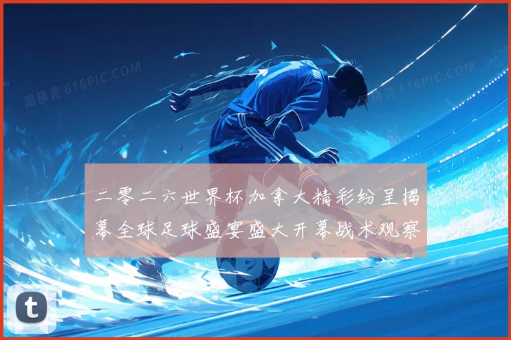 二零二六世界杯加拿大精彩纷呈揭幕全球足球盛宴盛大开幕战术观察