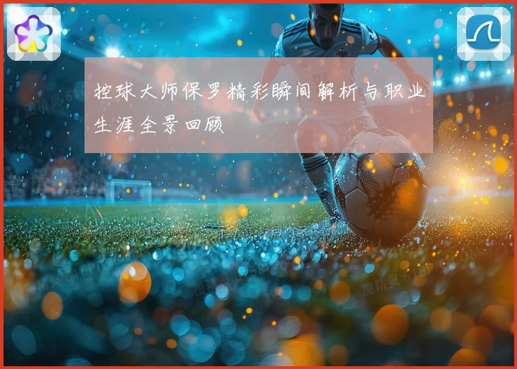 控球大师保罗精彩瞬间解析与职业生涯全景回顾