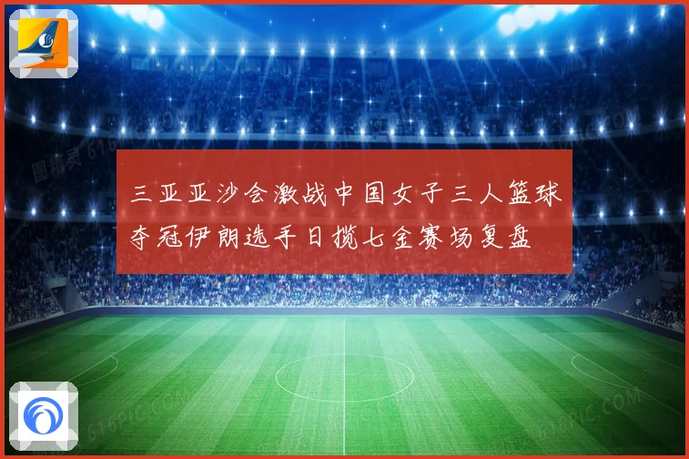 三亚亚沙会激战中国女子三人篮球夺冠伊朗选手日揽七金赛场复盘