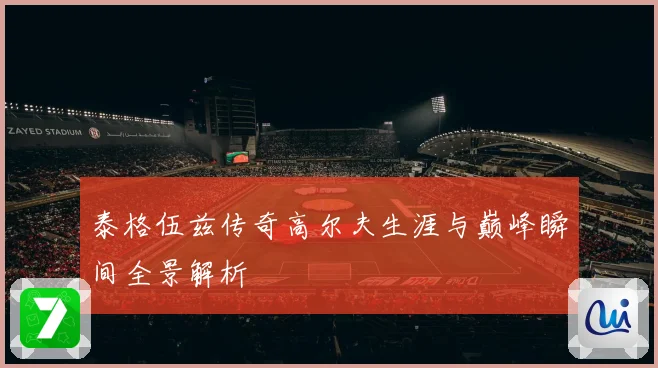 泰格伍兹传奇高尔夫生涯与巅峰瞬间全景解析