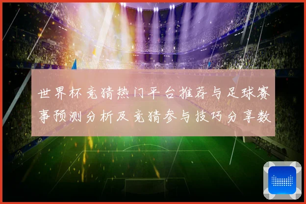 世界杯竞猜热门平台推荐与足球赛事预测分析及竞猜参与技巧分享数据研判