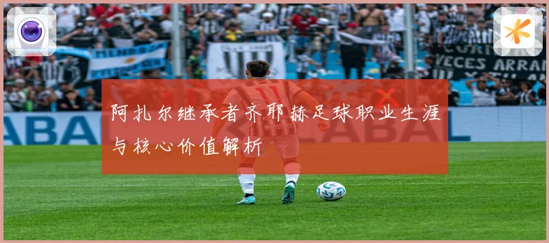 阿扎尔继承者齐耶赫足球职业生涯与核心价值解析