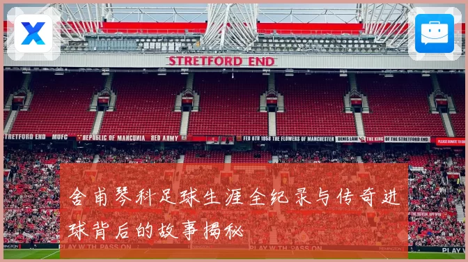 舍甫琴科足球生涯全纪录与传奇进球背后的故事揭秘