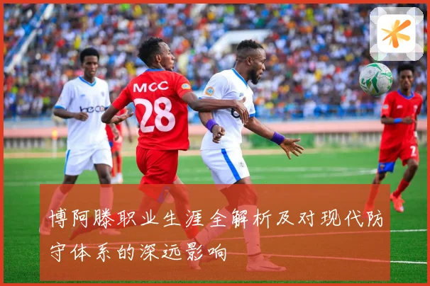 博阿滕职业生涯全解析及对现代防守体系的深远影响