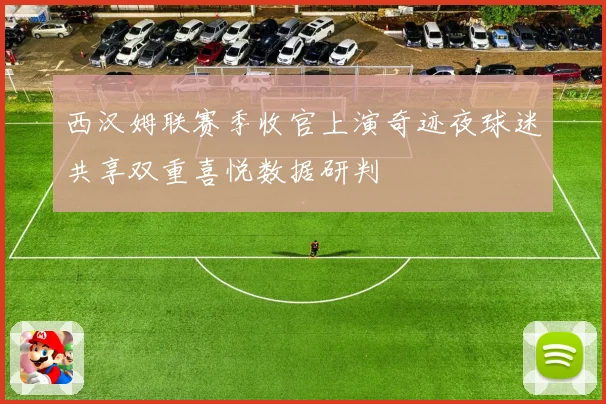 西汉姆联赛季收官上演奇迹夜球迷共享双重喜悦数据研判