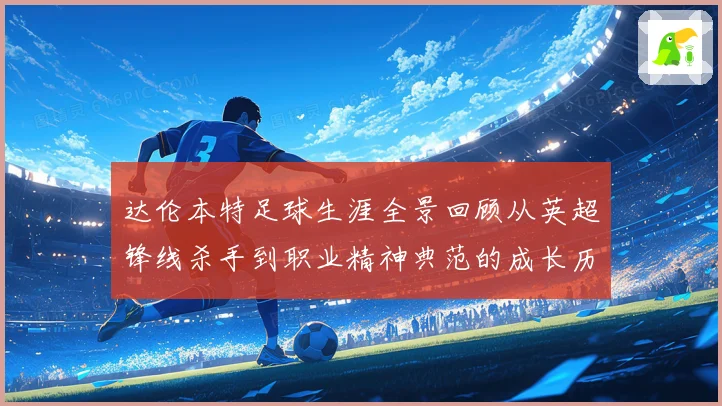 达伦本特足球生涯全景回顾从英超锋线杀手到职业精神典范的成长历程