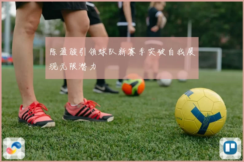 陈盈骏引领球队新赛季突破自我展现无限潜力