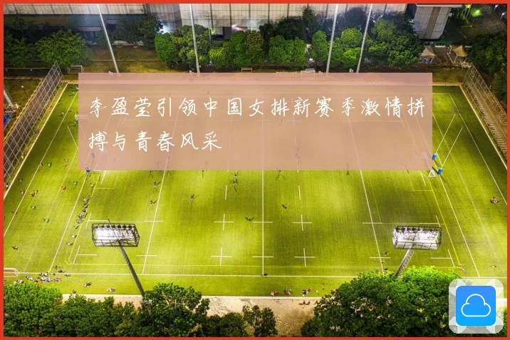 李盈莹引领中国女排新赛季激情拼搏与青春风采
