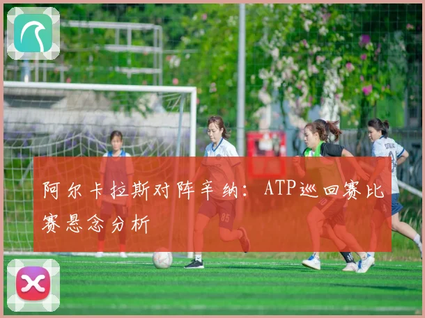 阿尔卡拉斯对阵辛纳：ATP巡回赛比赛悬念分析