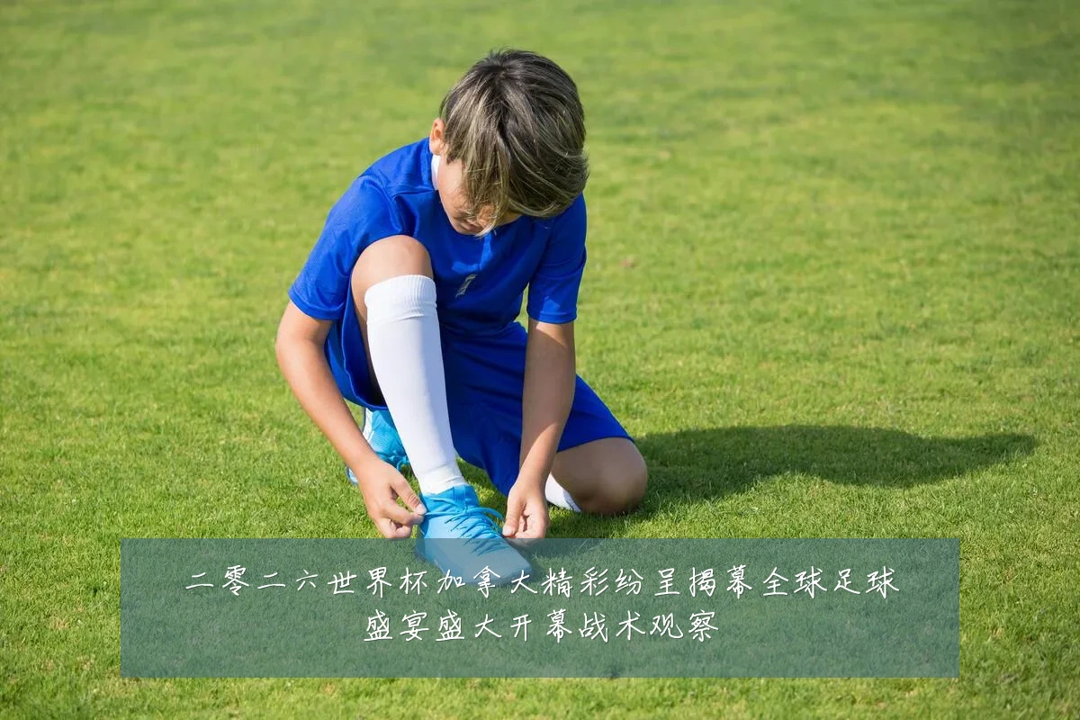 二零二六世界杯加拿大精彩纷呈揭幕全球足球盛宴盛大开幕战术观察