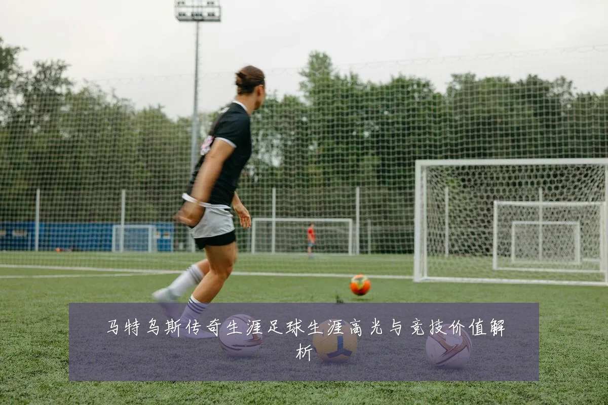 马特乌斯传奇生涯足球生涯高光与竞技价值解析