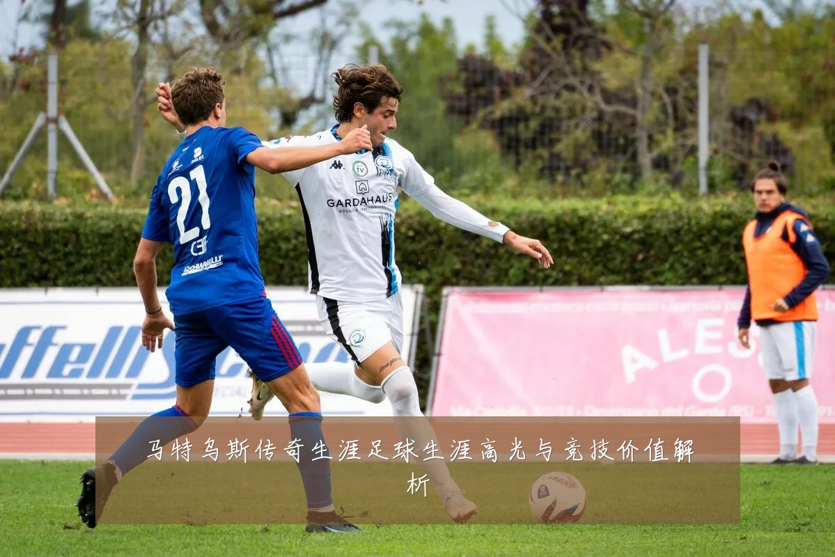 马特乌斯传奇生涯足球生涯高光与竞技价值解析