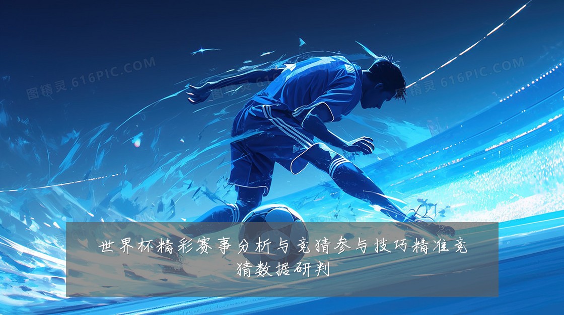 世界杯精彩赛事分析与竞猜参与技巧精准竞猜数据研判
