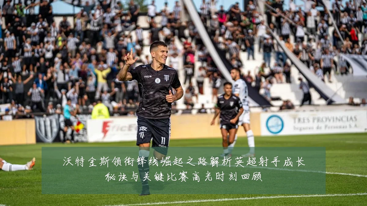 沃特金斯领衔锋线崛起之路解析英超射手成长秘诀与关键比赛高光时刻回顾