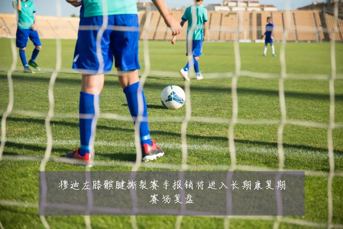 穆迪左膝髌腱撕裂赛季报销将进入长期康复期赛场复盘