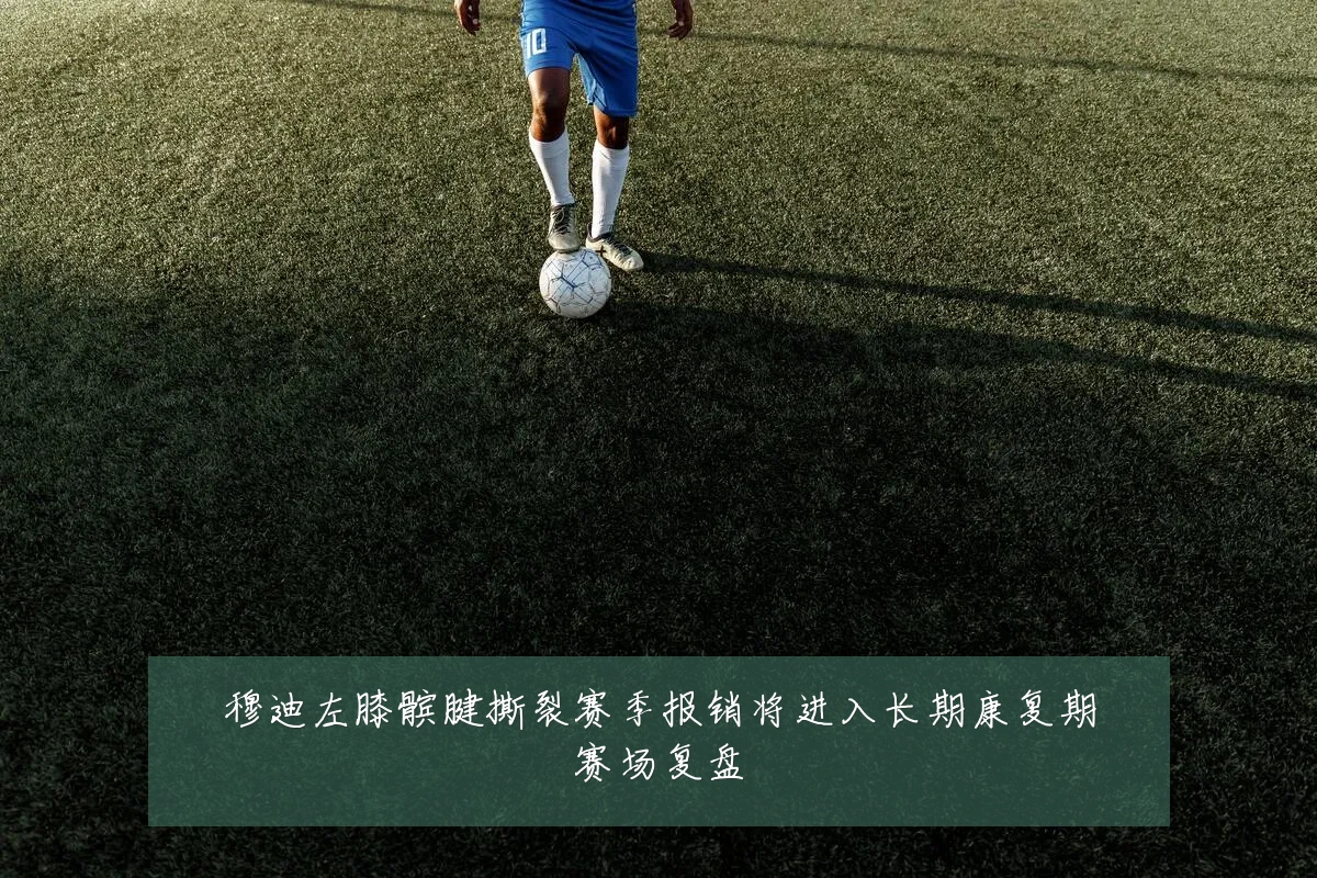 穆迪左膝髌腱撕裂赛季报销将进入长期康复期赛场复盘