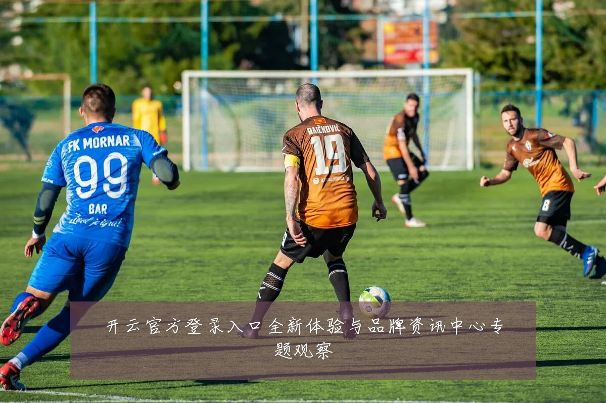 开云官方登录入口全新体验与品牌资讯中心专题观察