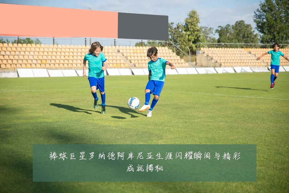 棒球巨星罗纳德阿库尼亚生涯闪耀瞬间与精彩成就揭秘
