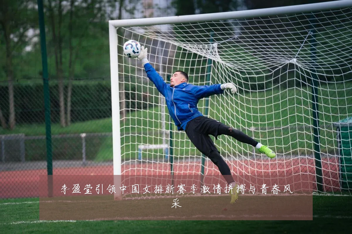 李盈莹引领中国女排新赛季激情拼搏与青春风采