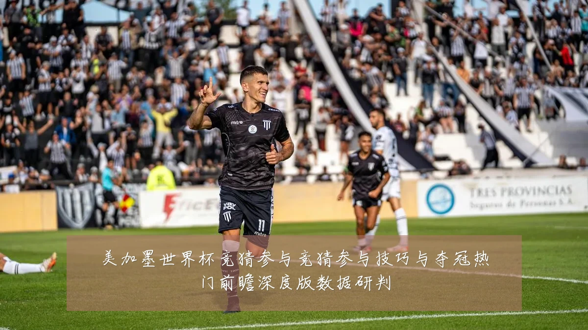 美加墨世界杯竞猜参与竞猜参与技巧与夺冠热门前瞻深度版数据研判