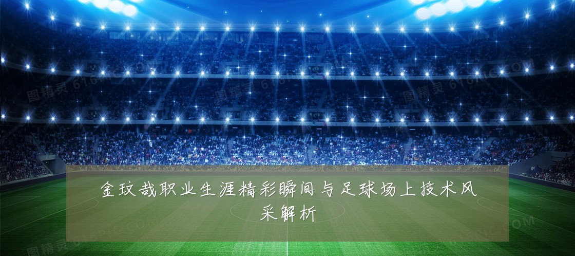 金玟哉职业生涯精彩瞬间与足球场上技术风采解析