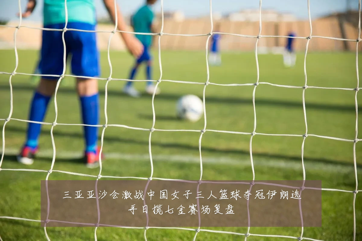 三亚亚沙会激战中国女子三人篮球夺冠伊朗选手日揽七金赛场复盘