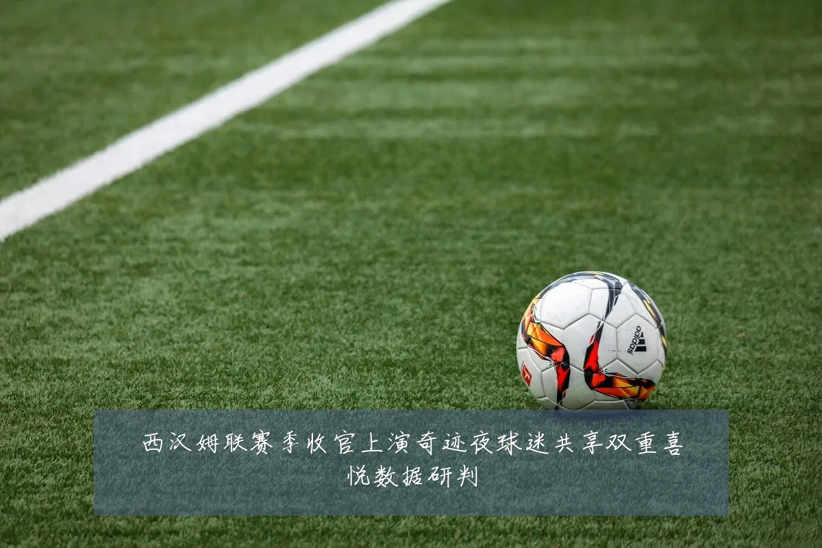 西汉姆联赛季收官上演奇迹夜球迷共享双重喜悦数据研判